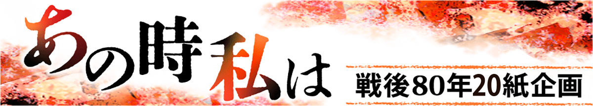 戦後80年企画「あの時私は」